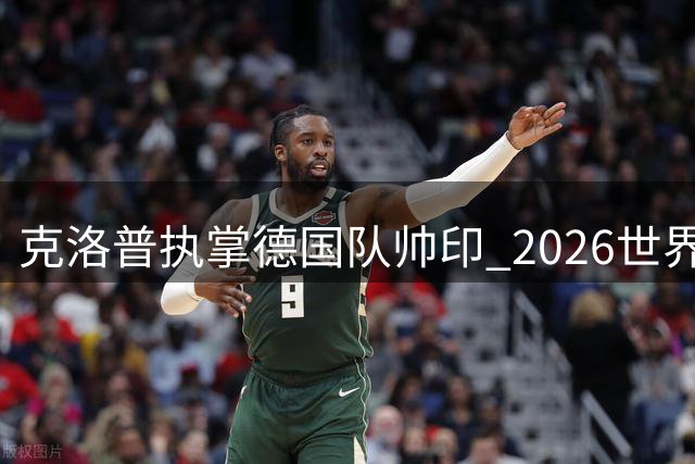 克洛普执掌德国队帅印 2026世界杯能否重现日耳曼荣光？
